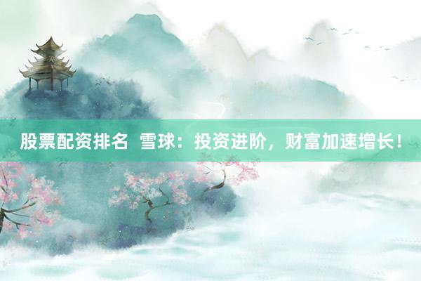 股票配资排名  雪球：投资进阶，财富加速增长！