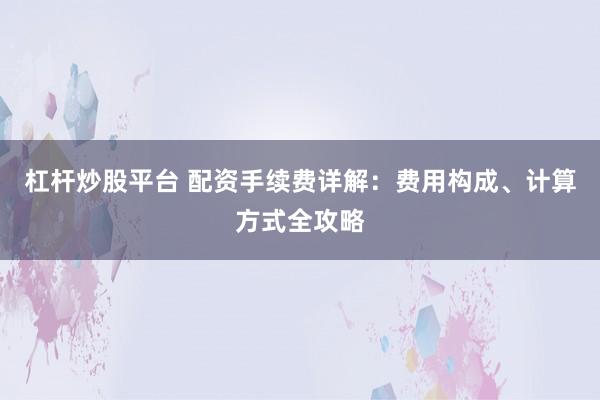 杠杆炒股平台 配资手续费详解：费用构成、计算方式全攻略