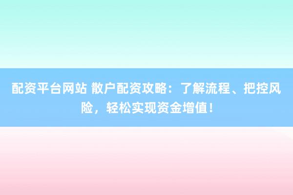 配资平台网站 散户配资攻略：了解流程、把控风险，轻松实现资金增值！