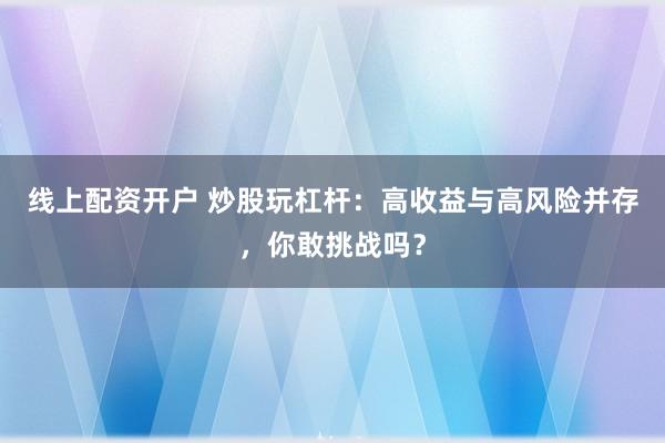 线上配资开户 炒股玩杠杆：高收益与高风险并存，你敢挑战吗？