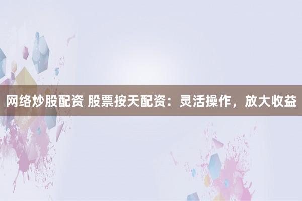 网络炒股配资 股票按天配资：灵活操作，放大收益