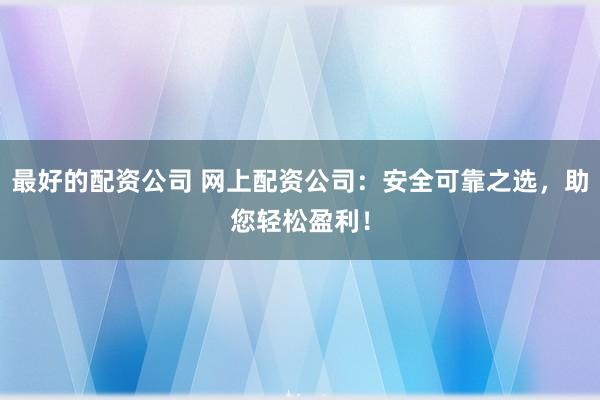 最好的配资公司 网上配资公司：安全可靠之选，助您轻松盈利！