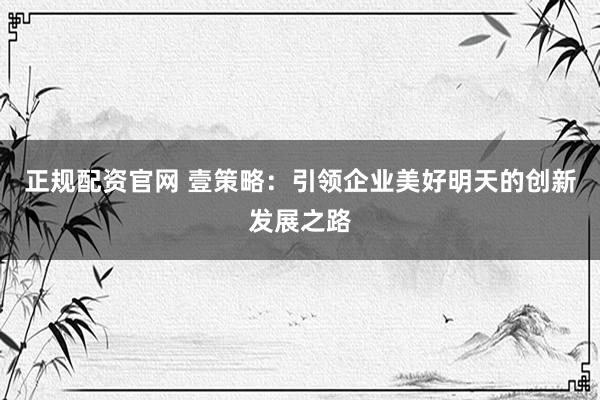 正规配资官网 壹策略：引领企业美好明天的创新发展之路