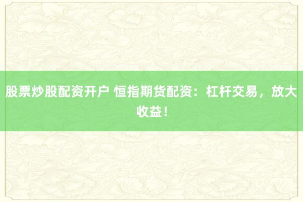 股票炒股配资开户 恒指期货配资：杠杆交易，放大收益！