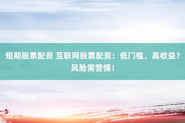 短期股票配资 互联网股票配资：低门槛，高收益？风险需警惕！