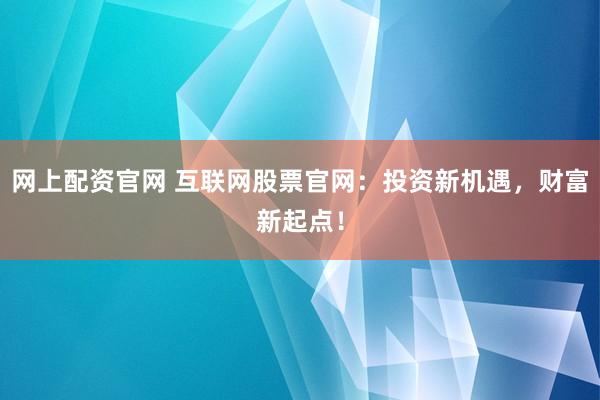 网上配资官网 互联网股票官网：投资新机遇，财富新起点！