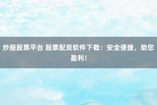 炒股股票平台 股票配资软件下载：安全便捷，助您盈利！