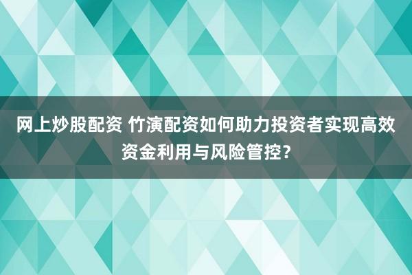 网上炒股配资 竹演配资如何助力投资者实现高效资金利用与风险管控？