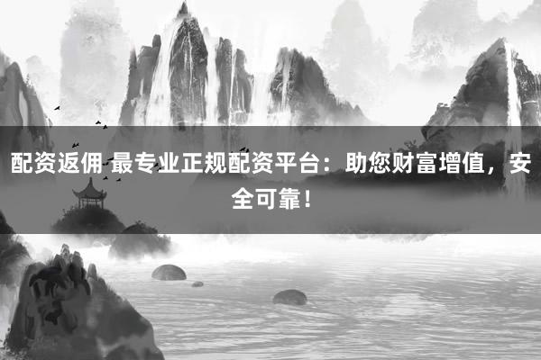 配资返佣 最专业正规配资平台：助您财富增值，安全可靠！