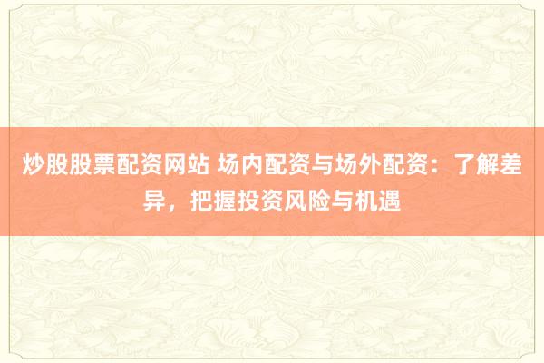 炒股股票配资网站 场内配资与场外配资：了解差异，把握投资风险与机遇