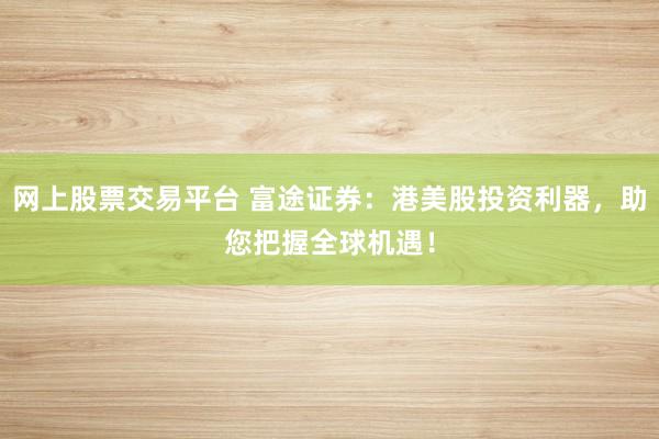 网上股票交易平台 富途证券：港美股投资利器，助您把握全球机遇！