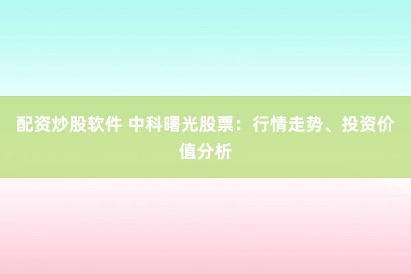 配资炒股软件 中科曙光股票：行情走势、投资价值分析
