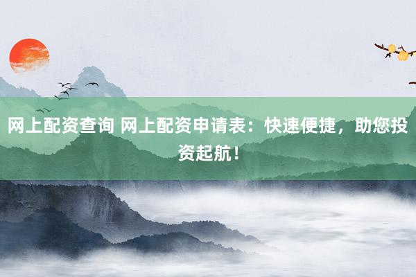 网上配资查询 网上配资申请表：快速便捷，助您投资起航！