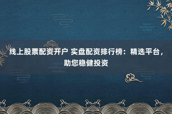 线上股票配资开户 实盘配资排行榜：精选平台，助您稳健投资