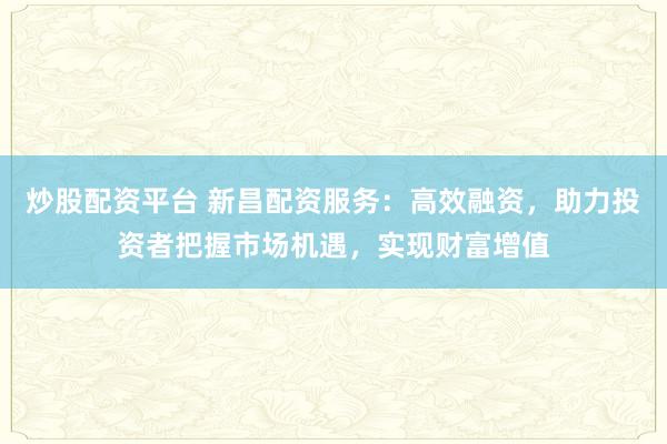 炒股配资平台 新昌配资服务：高效融资，助力投资者把握市场机遇，实现财富增值