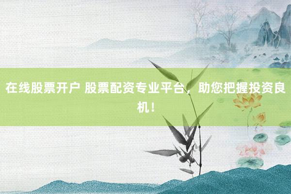 在线股票开户 股票配资专业平台，助您把握投资良机！