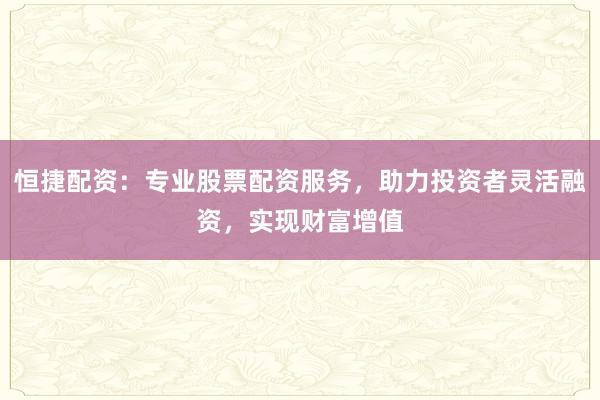 恒捷配资：专业股票配资服务，助力投资者灵活融资，实现财富增值