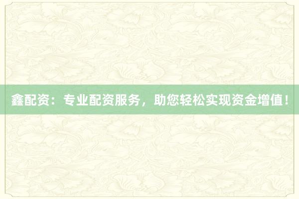 鑫配资：专业配资服务，助您轻松实现资金增值！