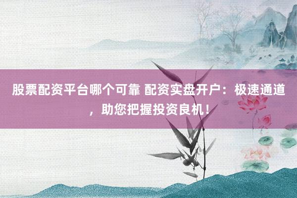 股票配资平台哪个可靠 配资实盘开户：极速通道，助您把握投资良机！