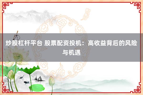炒股杠杆平台 股票配资投机：高收益背后的风险与机遇