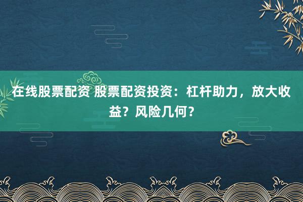 在线股票配资 股票配资投资：杠杆助力，放大收益？风险几何？