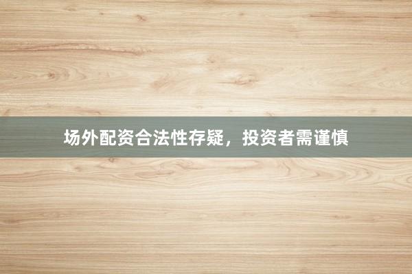 场外配资合法性存疑，投资者需谨慎