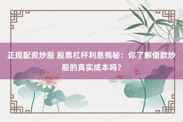 正规配资炒股 股票杠杆利息揭秘：你了解借款炒股的真实成本吗？