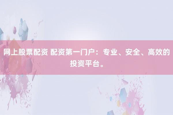 网上股票配资 配资第一门户：专业、安全、高效的投资平台。