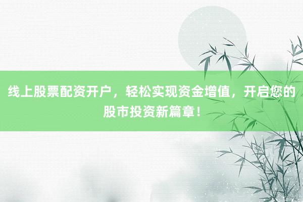 线上股票配资开户，轻松实现资金增值，开启您的股市投资新篇章！