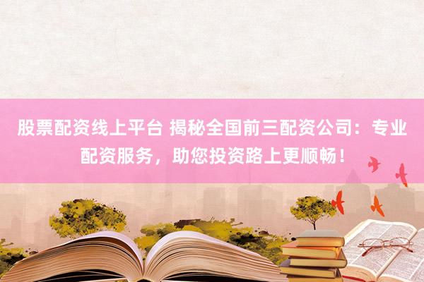 股票配资线上平台 揭秘全国前三配资公司：专业配资服务，助您投资路上更顺畅！