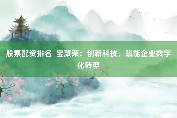 股票配资排名  宝聚荣：创新科技，赋能企业数字化转型