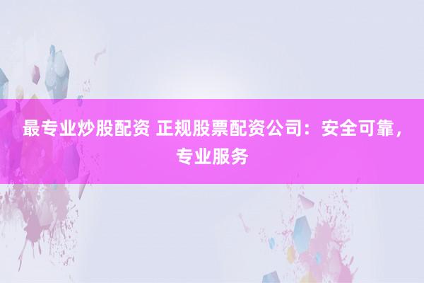 最专业炒股配资 正规股票配资公司：安全可靠，专业服务