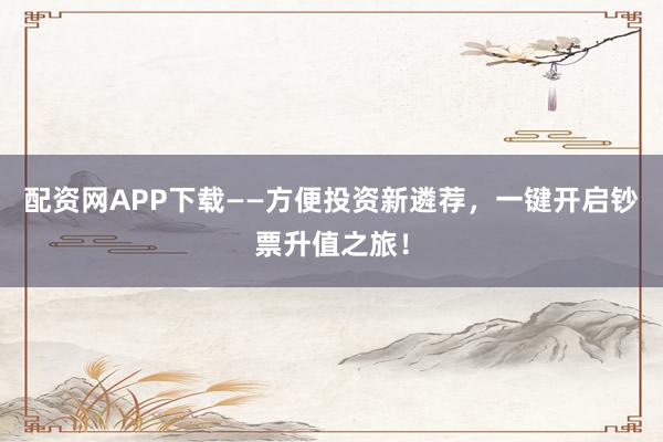 配资网APP下载——方便投资新遴荐，一键开启钞票升值之旅！
