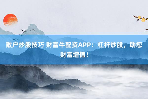 散户炒股技巧 财富牛配资APP：杠杆炒股，助您财富增值！