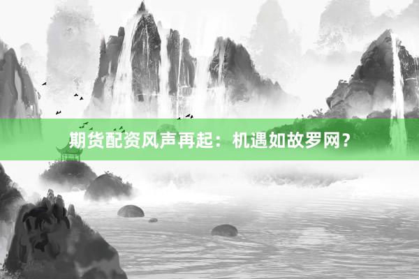 期货配资风声再起：机遇如故罗网？