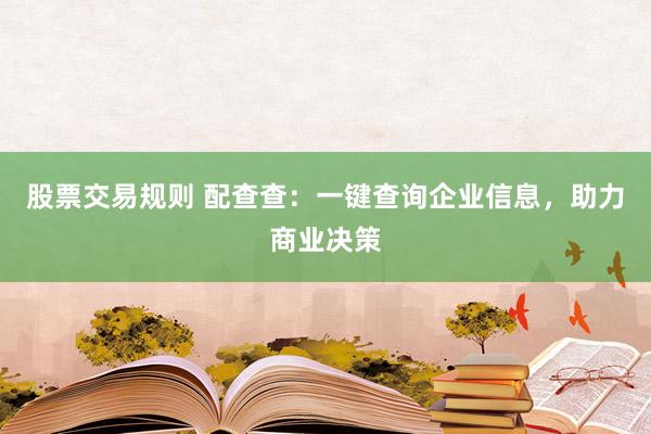 股票交易规则 配查查：一键查询企业信息，助力商业决策