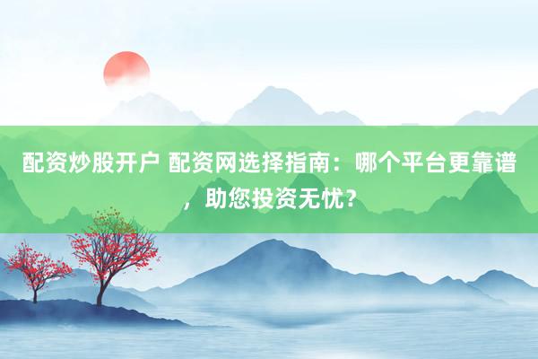 配资炒股开户 配资网选择指南：哪个平台更靠谱，助您投资无忧？