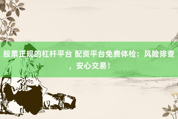 股票正规的杠杆平台 配资平台免费体检：风险排查，安心交易！