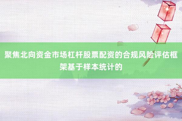 聚焦北向资金市场杠杆股票配资的合规风险评估框架基于样本统计的