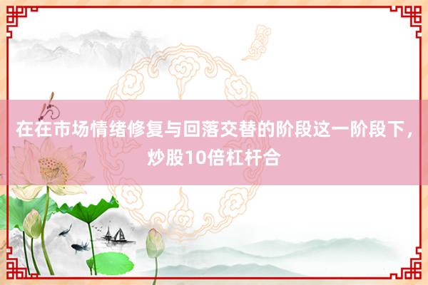 在在市场情绪修复与回落交替的阶段这一阶段下，炒股10倍杠杆合