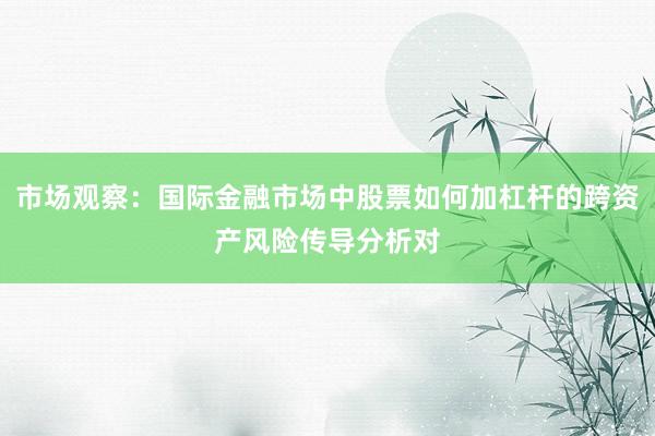 市场观察：国际金融市场中股票如何加杠杆的跨资产风险传导分析对