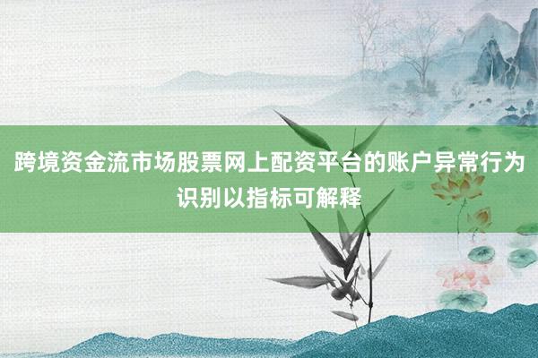 跨境资金流市场股票网上配资平台的账户异常行为识别以指标可解释