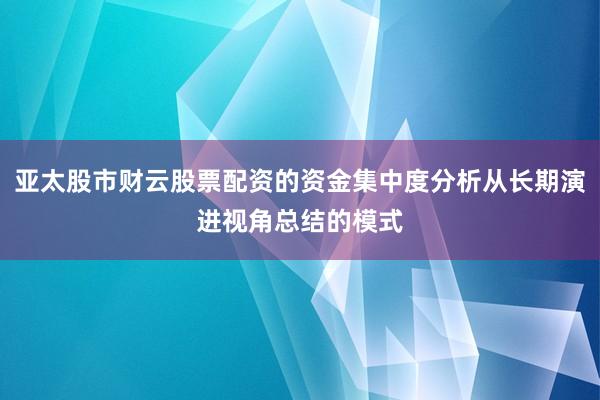 亚太股市财云股票配资的资金集中度分析从长期演进视角总结的模式