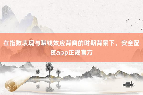 在指数表现与赚钱效应背离的时期背景下，安全配资app正规官方