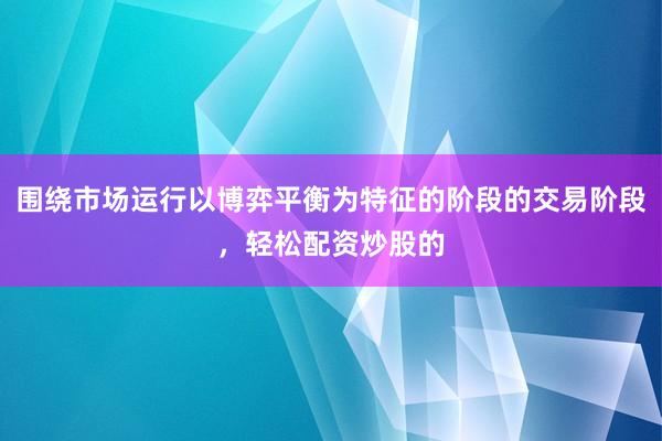 围绕市场运行以博弈平衡为特征的阶段的交易阶段，轻松配资炒股的