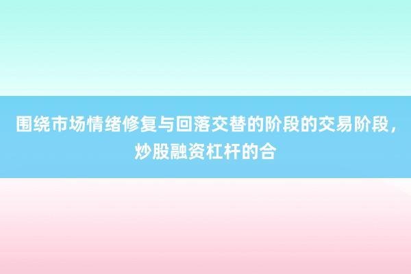 围绕市场情绪修复与回落交替的阶段的交易阶段，炒股融资杠杆的合