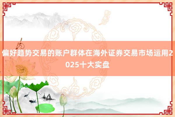 偏好趋势交易的账户群体在海外证券交易市场运用2025十大实盘