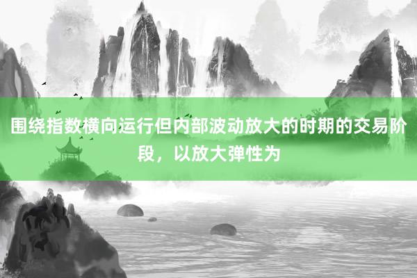 围绕指数横向运行但内部波动放大的时期的交易阶段，以放大弹性为