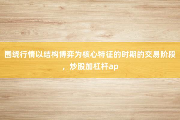 围绕行情以结构博弈为核心特征的时期的交易阶段，炒股加杠杆ap