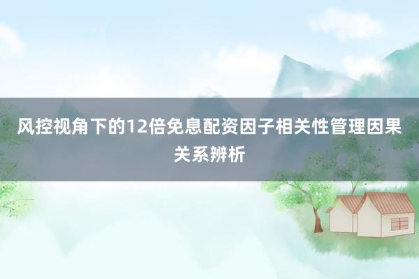 风控视角下的12倍免息配资因子相关性管理因果关系辨析